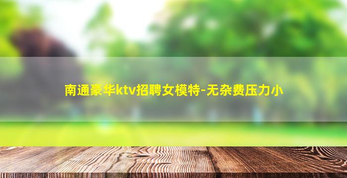 南通豪华ktv招聘女模特-无杂费压力小