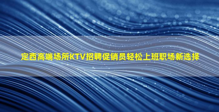 定西高端场所KTV招聘促销员轻松上班职场新选择